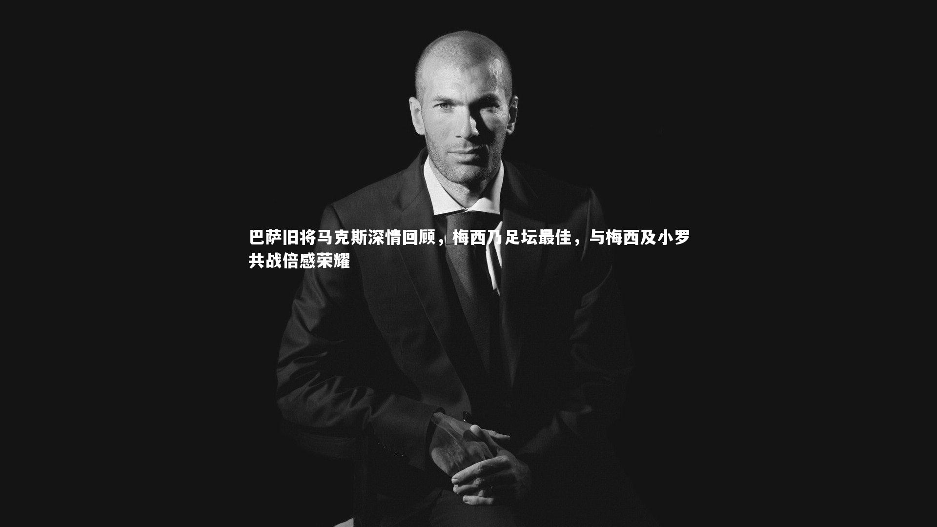星空体育官网：巴萨旧将马克斯深情回顾，梅西乃足坛最佳，与梅西及小罗共战倍感荣耀