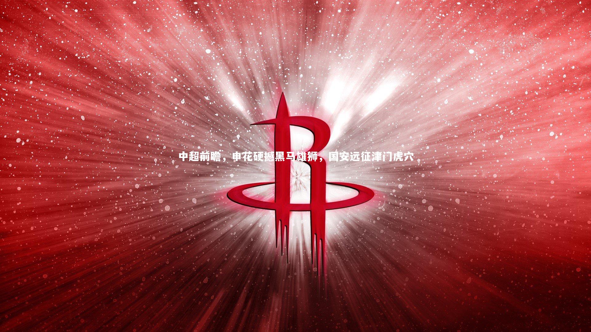 星空_中超前瞻，申花硬撼黑马雄狮，国安远征津门虎穴