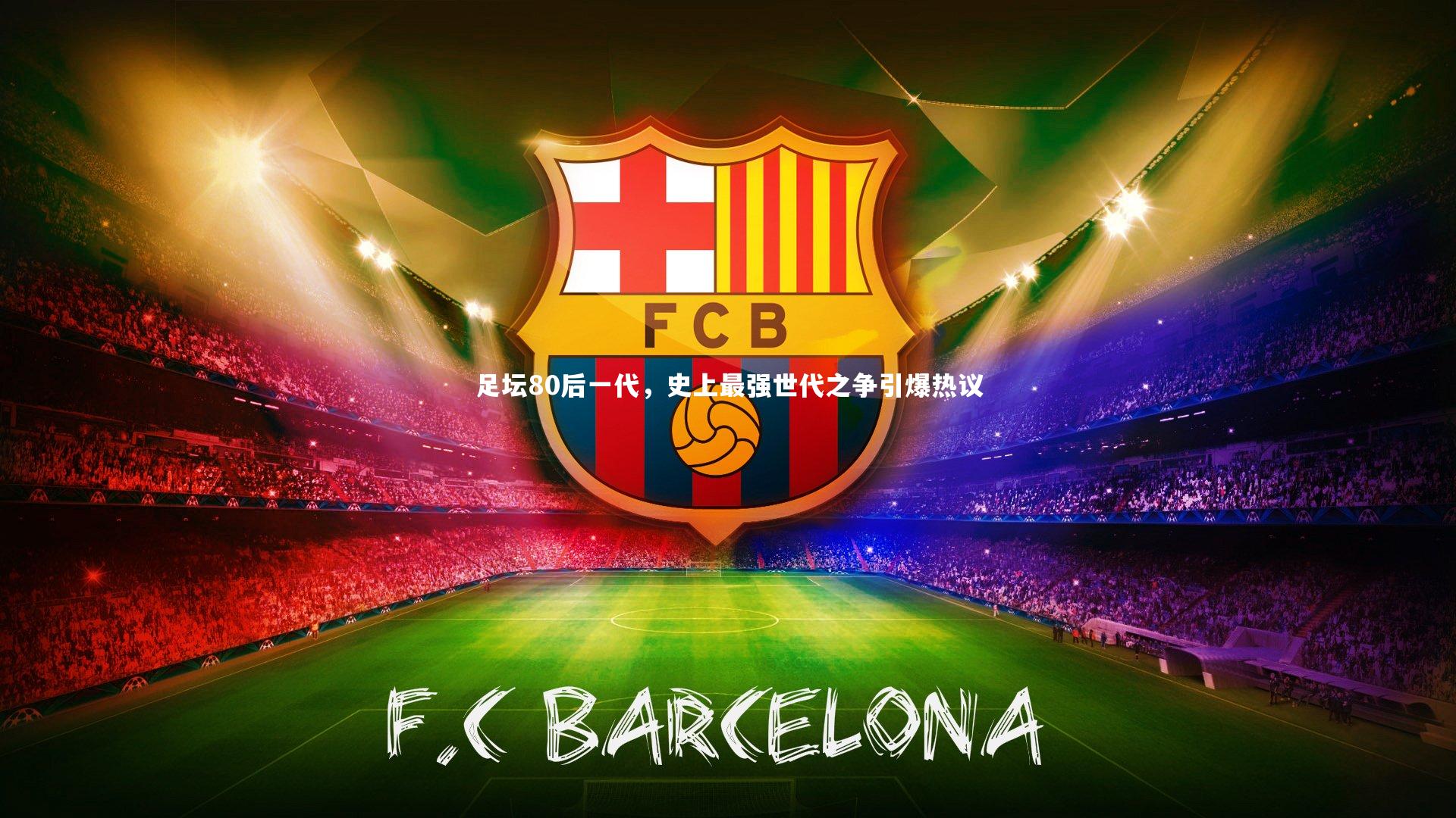 星空体育-足坛80后一代，史上最强世代之争引爆热议