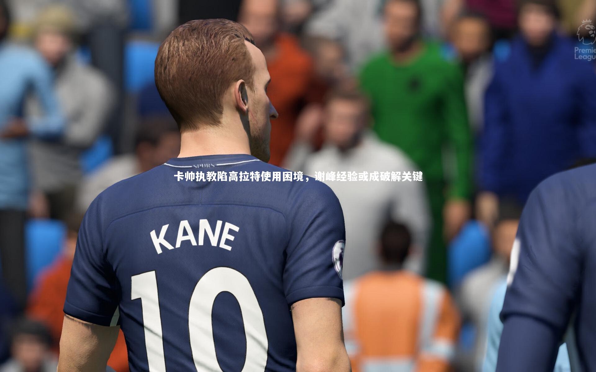 卡帅执教陷高拉特使用困境，谢峰经验或成破解关键